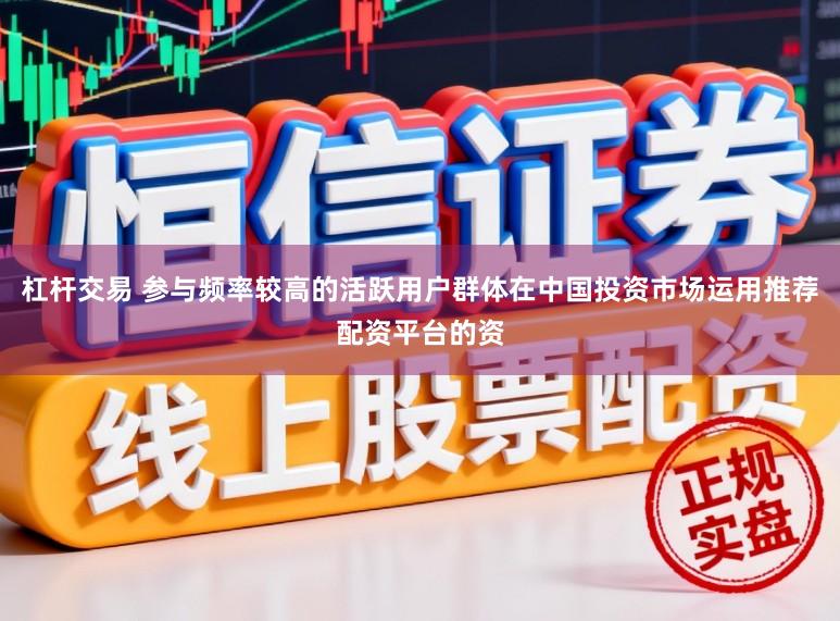 杠杆交易 参与频率较高的活跃用户群体在中国投资市场运用推荐配资平台的资