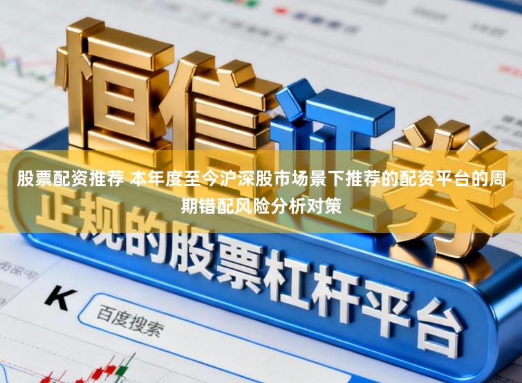 股票配资推荐 本年度至今沪深股市场景下推荐的配资平台的周期错配风险分析对策