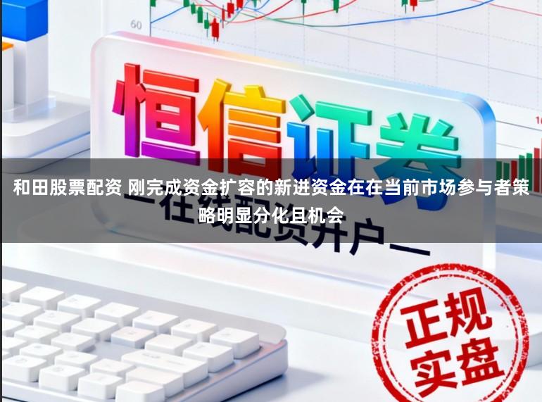 和田股票配资 刚完成资金扩容的新进资金在在当前市场参与者策略明显分化且机会