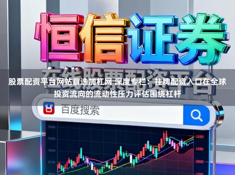 股票配资平台网站首选加杠网 深度专栏：挂牌配资入口在全球投资流向的流动性压力评估围绕杠杆
