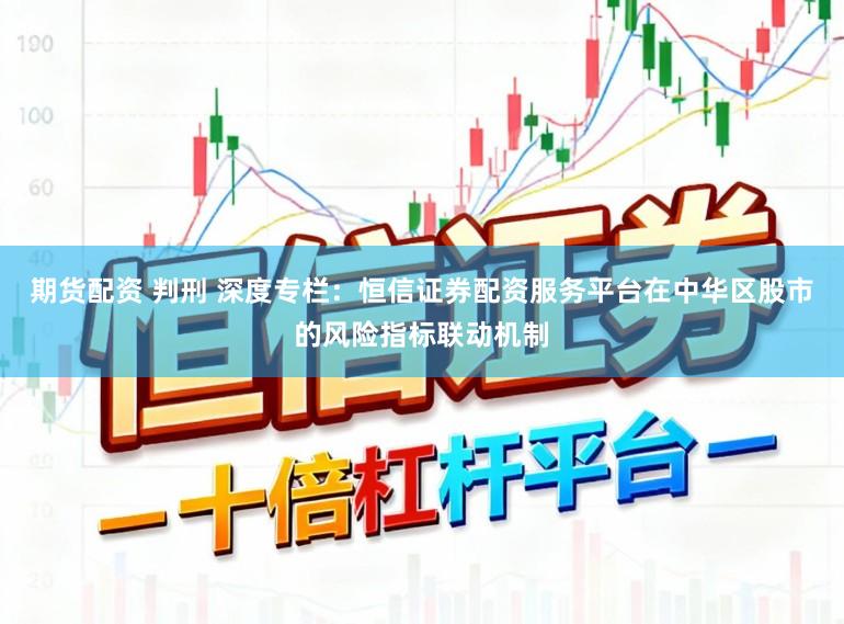 期货配资 判刑 深度专栏：恒信证券配资服务平台在中华区股市的风险指标联动机制