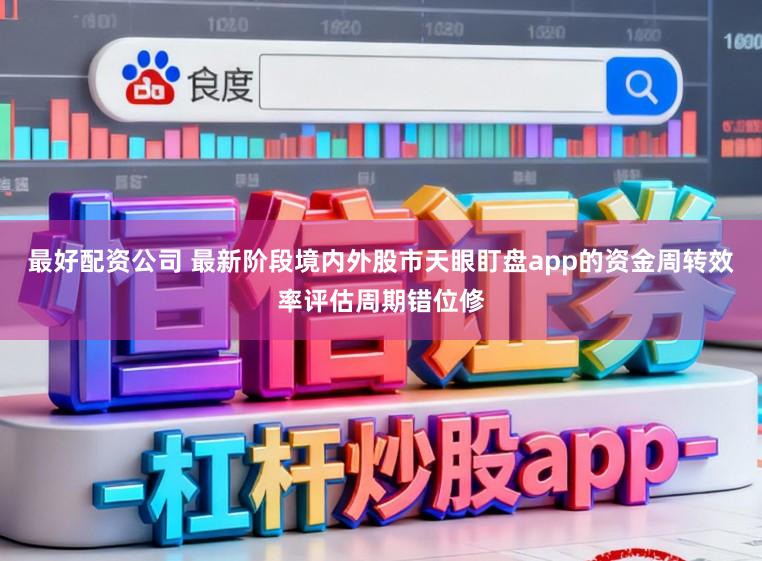 最好配资公司 最新阶段境内外股市天眼盯盘app的资金周转效率评估周期错位修