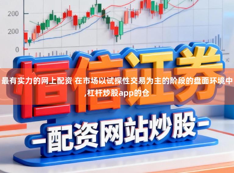 最有实力的网上配资 在市场以试探性交易为主的阶段的盘面环境中,杠杆炒股app的仓