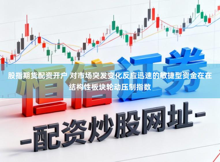 股指期货配资开户 对市场突发变化反应迅速的敏捷型资金在在结构性板块轮动压制指数