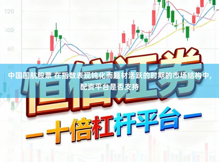 中国国航股票 在指数表现钝化而题材活跃的时期的市场结构中，配资平台是否支持