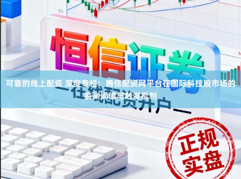 可靠的线上配资 深度专栏：腾信配资网平台在国际科技股市场的监测阈值与触发机制