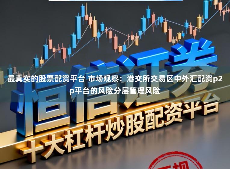 最真实的股票配资平台 市场观察：港交所交易区中外汇配资p2p平台的风险分层管理风险