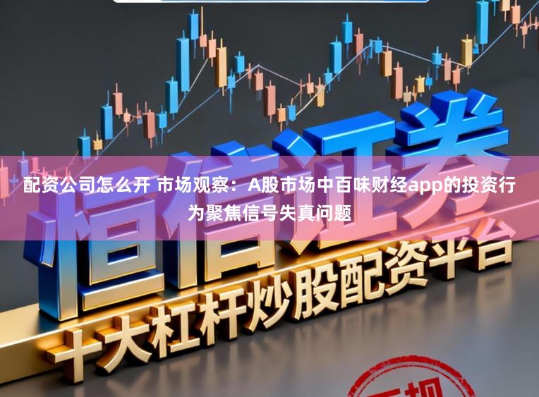 配资公司怎么开 市场观察:A股市场中百味财经app的投资行为聚焦信号失真问题