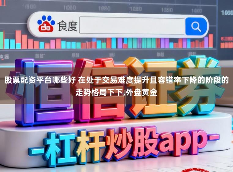 股票配资平台哪些好 在处于交易难度提升且容错率下降的阶段的走势格局下下,外盘黄金