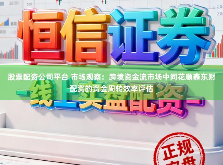 股票配资公司平台 市场观察:跨境资金流市场中同花顺鑫东财配资的资金周转效率评估