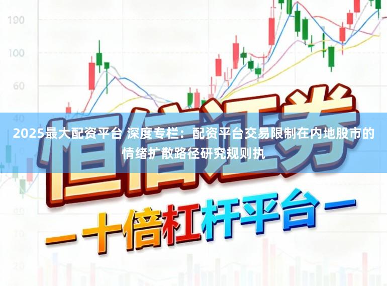 2025最大配资平台 深度专栏:配资平台交易限制在内地股市的情绪扩散路径研究规则执