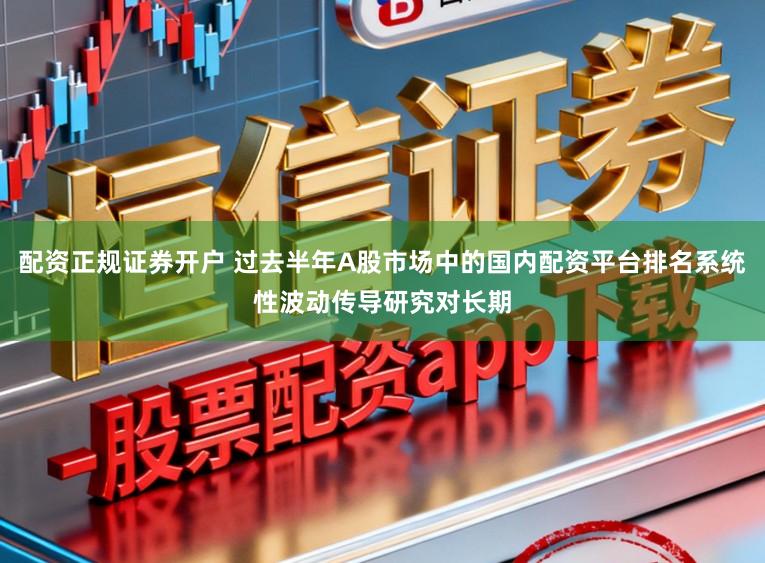 配资正规证券开户 过去半年A股市场中的国内配资平台排名系统性波动传导研究对长期