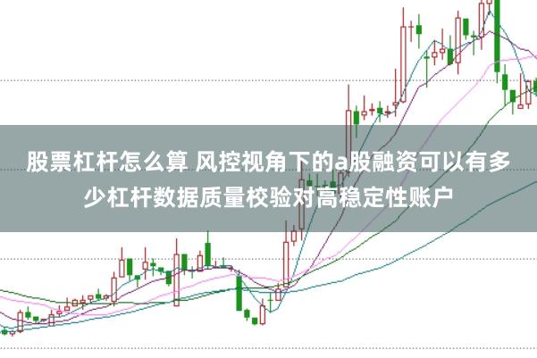 股票杠杆怎么算 风控视角下的a股融资可以有多少杠杆数据质量校验对高稳定性账户