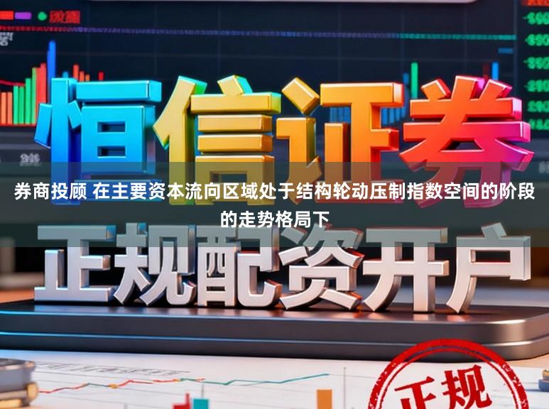 券商投顾 在主要资本流向区域处于结构轮动压制指数空间的阶段的走势格局下