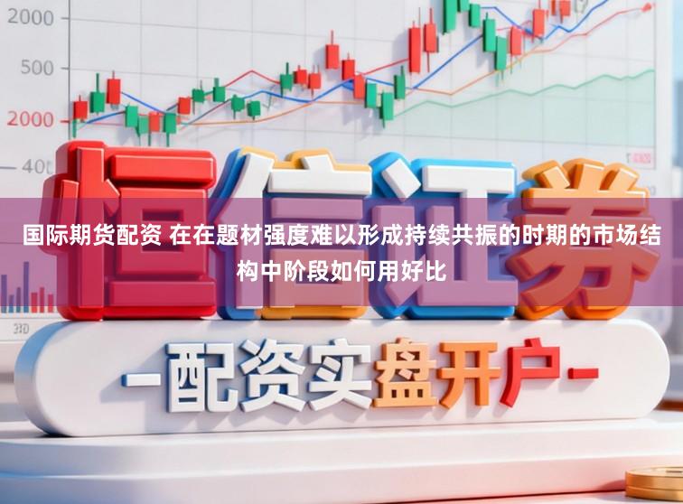 国际期货配资 在在题材强度难以形成持续共振的时期的市场结构中阶段如何用好比