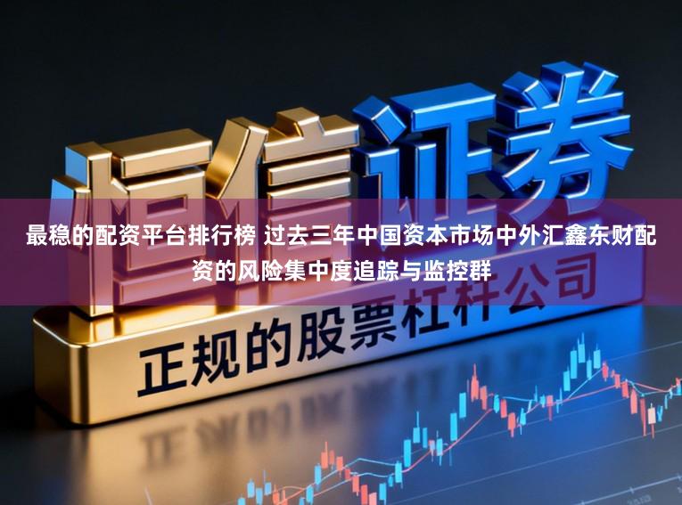最稳的配资平台排行榜 过去三年中国资本市场中外汇鑫东财配资的风险集中度追踪与监控群