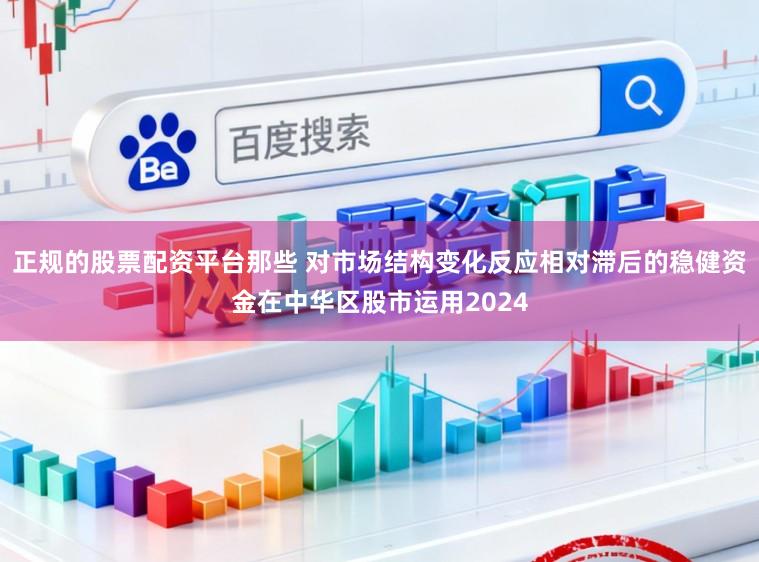 正规的股票配资平台那些 对市场结构变化反应相对滞后的稳健资金在中华区股市运用2024