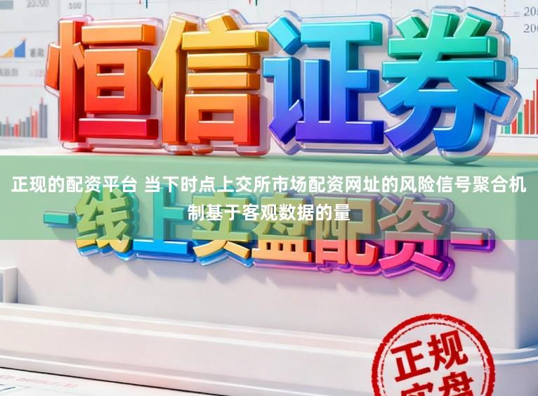 正现的配资平台 当下时点上交所市场配资网址的风险信号聚合机制基于客观数据的量