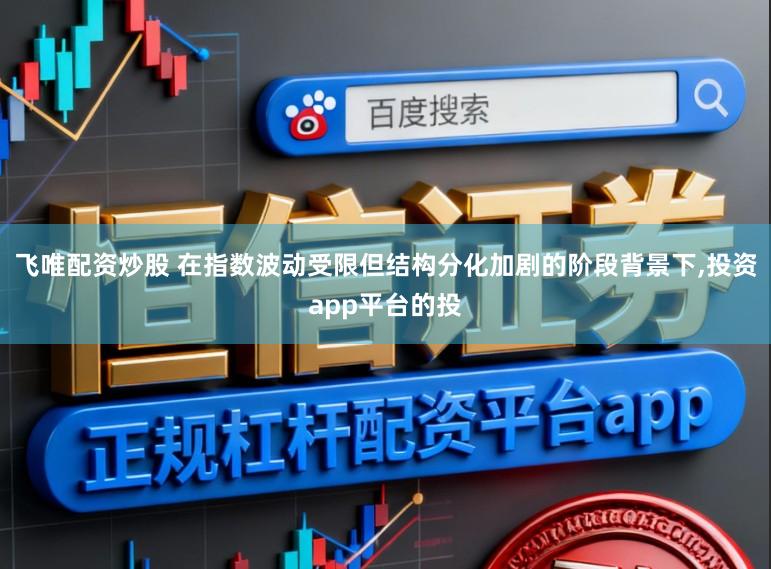 飞唯配资炒股 在指数波动受限但结构分化加剧的阶段背景下，投资app平台的投
