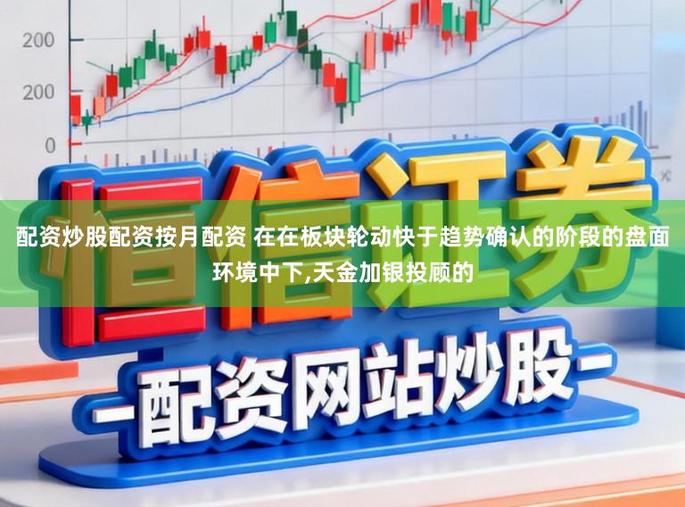 配资炒股配资按月配资 在在板块轮动快于趋势确认的阶段的盘面环境中下，天金加银投顾的