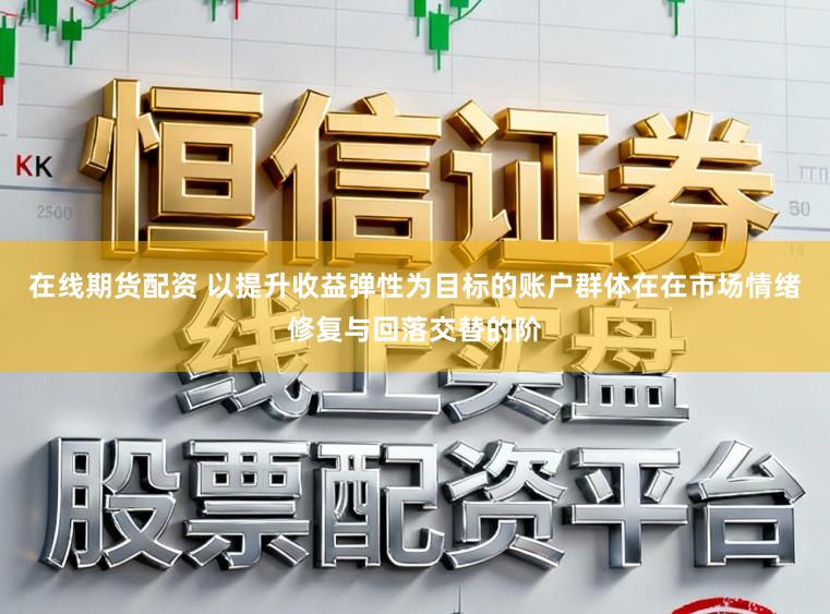 在线期货配资 以提升收益弹性为目标的账户群体在在市场情绪修复与回落交替的阶