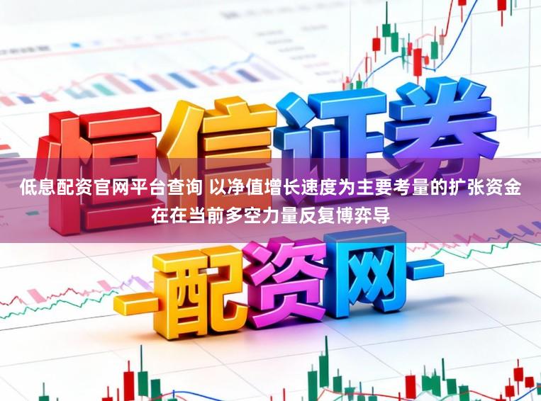 低息配资官网平台查询 以净值增长速度为主要考量的扩张资金在在当前多空力量反复博弈导