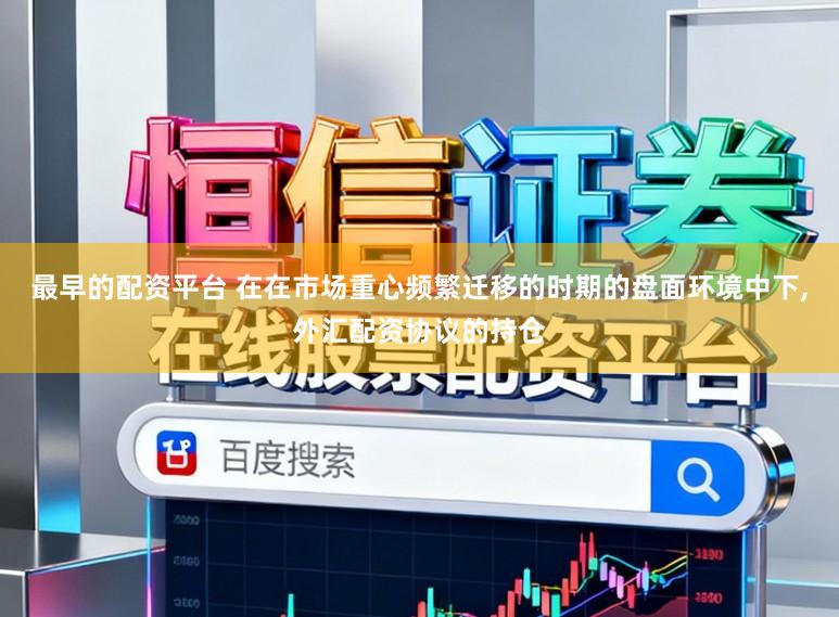 最早的配资平台 在在市场重心频繁迁移的时期的盘面环境中下，外汇配资协议的持仓