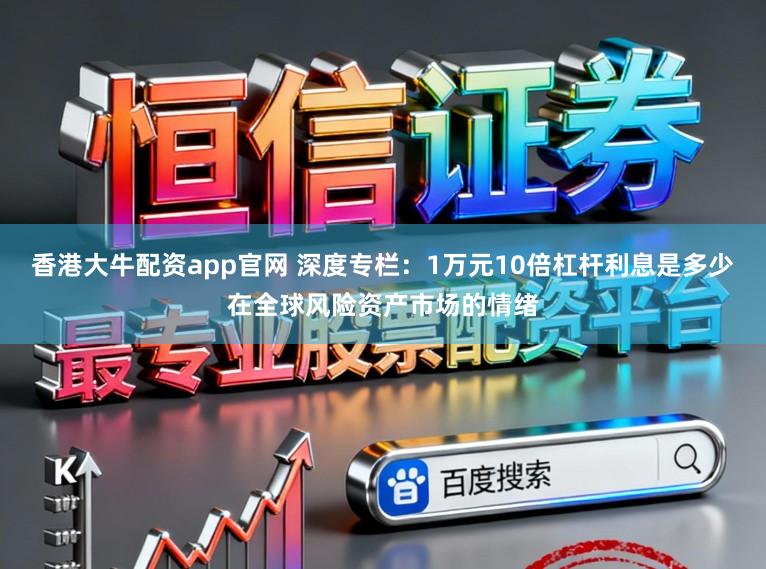香港大牛配资app官网 深度专栏:1万元10倍杠杆利息是多少在全球风险资产市场的情绪