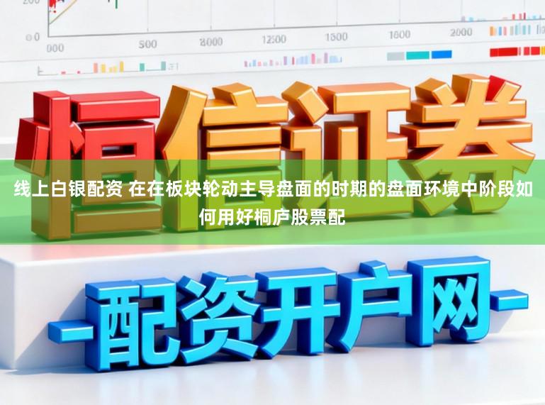 线上白银配资 在在板块轮动主导盘面的时期的盘面环境中阶段如何用好桐庐股票配