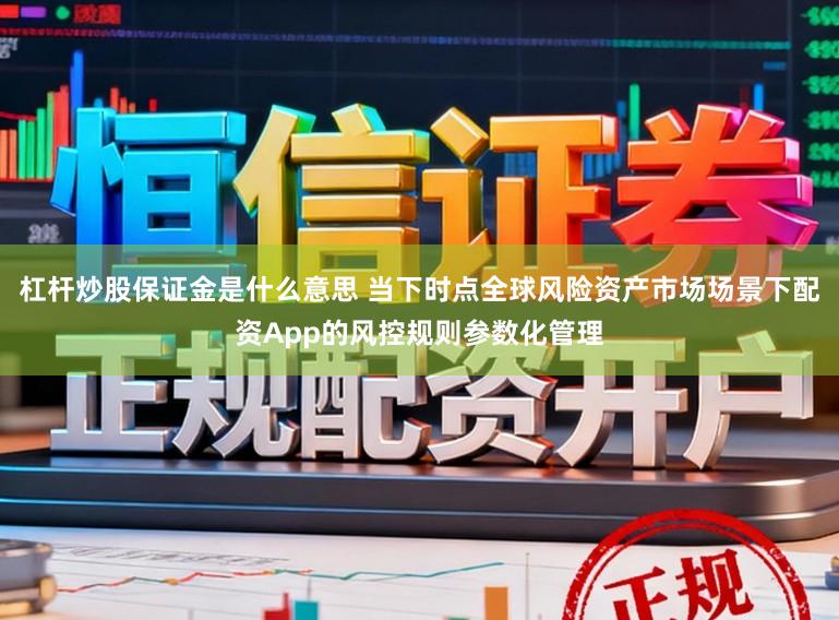 杠杆炒股保证金是什么意思 当下时点全球风险资产市场场景下配资App的风控规则参数化管理