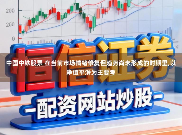 中国中铁股票 在当前市场情绪修复但趋势尚未形成的时期里，以净值平滑为主要考