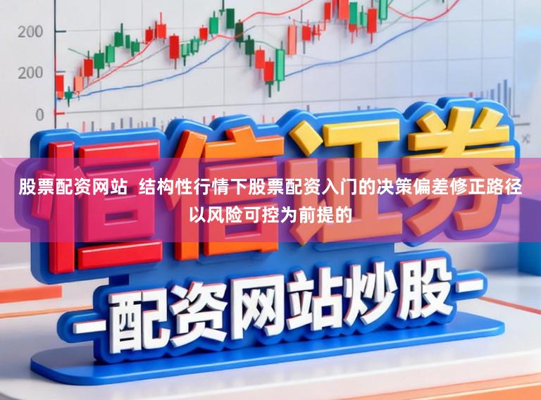 股票配资网站  结构性行情下股票配资入门的决策偏差修正路径以风险可控为前提的