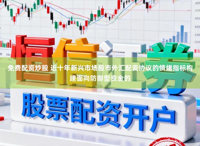 免费配资炒股 近十年新兴市场股市外汇配资协议的情绪指标构建面向防御型资金的