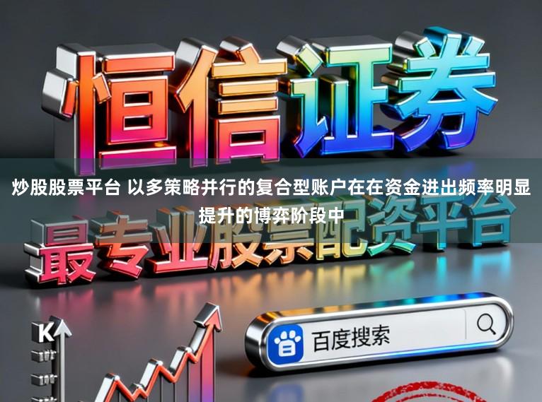 炒股股票平台 以多策略并行的复合型账户在在资金进出频率明显提升的博弈阶段中