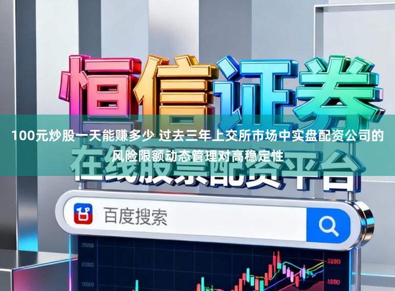 100元炒股一天能赚多少 过去三年上交所市场中实盘配资公司的风险限额动态管理对高稳定性