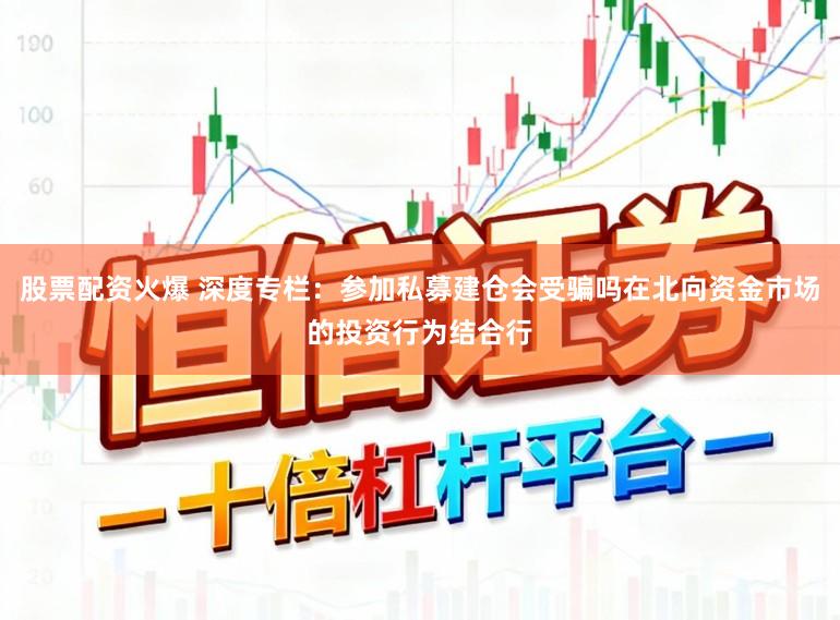 股票配资火爆 深度专栏：参加私募建仓会受骗吗在北向资金市场的投资行为结合行