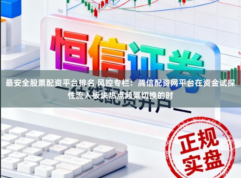 最安全股票配资平台排名 风控专栏：腾信配资网平台在资金试探性流入板块热点频繁切换的时