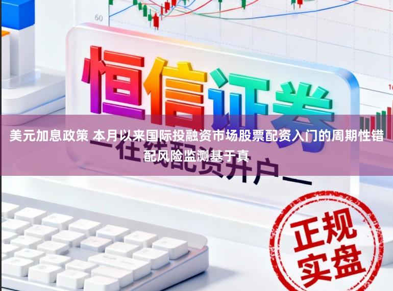 美元加息政策 本月以来国际投融资市场股票配资入门的周期性错配风险监测基于真