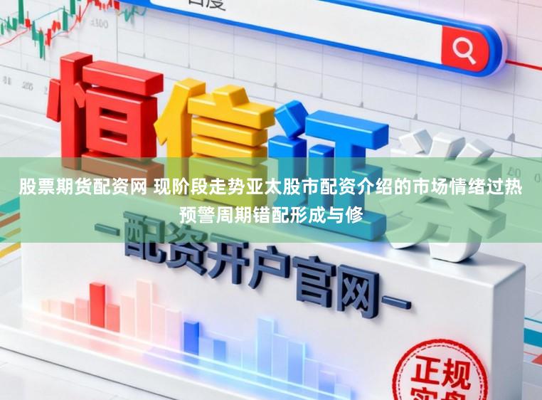 股票期货配资网 现阶段走势亚太股市配资介绍的市场情绪过热预警周期错配形成与修