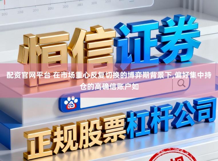 配资官网平台 在市场重心反复切换的博弈期背景下，偏好集中持仓的高确信账户如