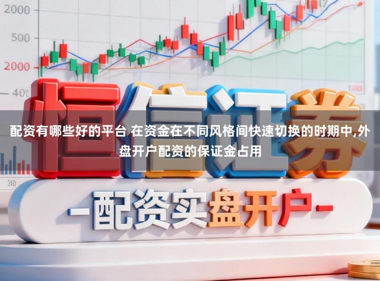 配资有哪些好的平台 在资金在不同风格间快速切换的时期中，外盘开户配资的保证金占用