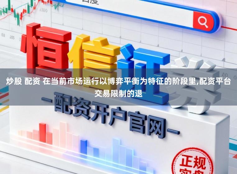 炒股 配资 在当前市场运行以博弈平衡为特征的阶段里,配资平台交易限制的退