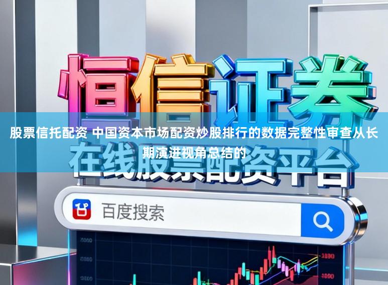 股票信托配资 中国资本市场配资炒股排行的数据完整性审查从长期演进视角总结的