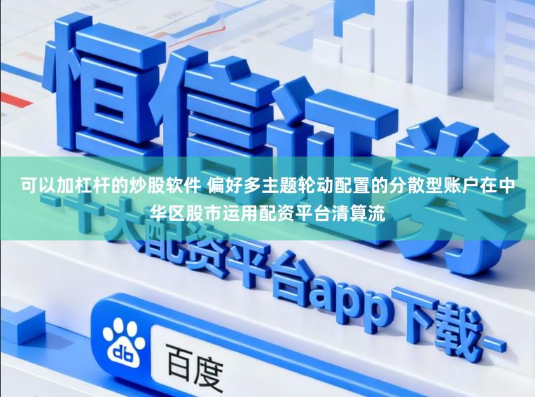 可以加杠杆的炒股软件 偏好多主题轮动配置的分散型账户在中华区股市运用配资平台清算流