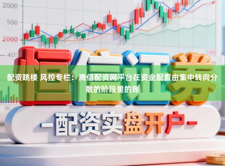 配资跳楼 风控专栏：腾信配资网平台在资金配置由集中转向分散的阶段里的账