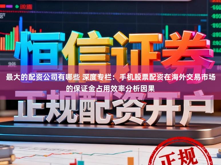 最大的配资公司有哪些 深度专栏:手机股票配资在海外交易市场的保证金占用效率分析因果