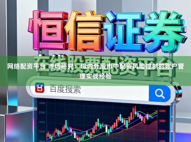 网络配资平台 市场研究:境内外股市中配资风险控制的账户管理实战经验