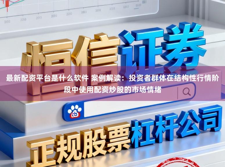 最新配资平台是什么软件 案例解读:投资者群体在结构性行情阶段中使用配资炒股的市场情绪