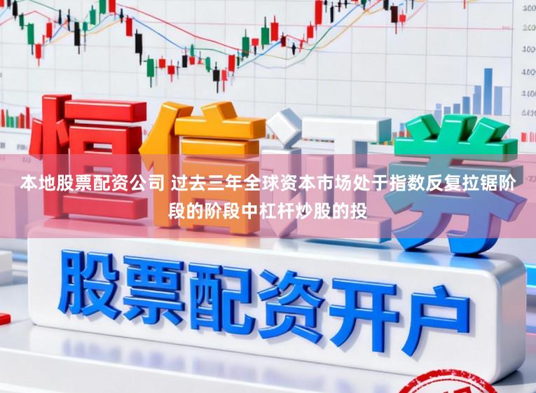 本地股票配资公司 过去三年全球资本市场处于指数反复拉锯阶段的阶段中杠杆炒股的投