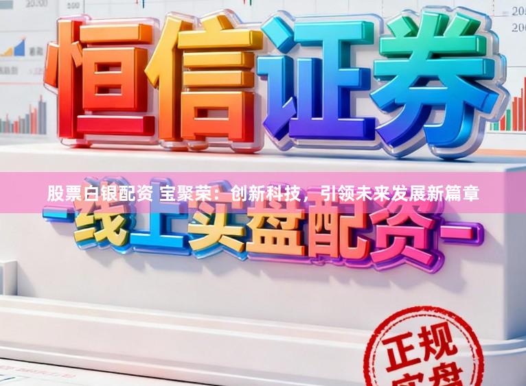 股票白银配资 宝聚荣:创新科技,引领未来发展新篇章